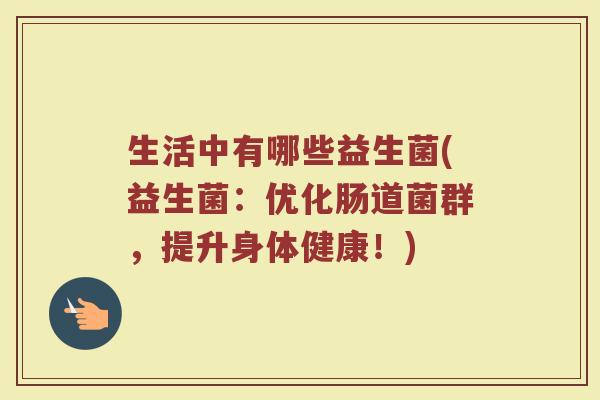 生活中有哪些益生菌(益生菌：优化肠道菌群，提升身体健康！)