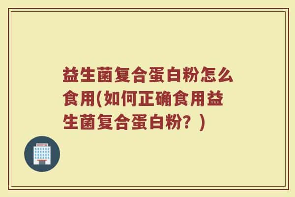 益生菌复合蛋白粉怎么食用(如何正确食用益生菌复合蛋白粉？)