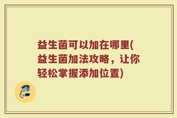 益生菌可以加在哪里(益生菌加法攻略，让你轻松掌握添加位置)