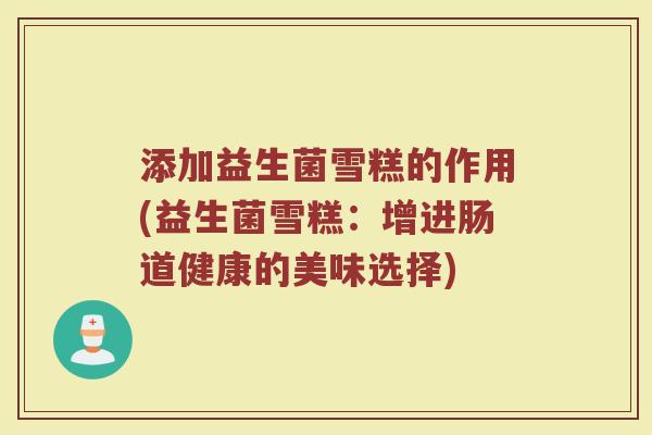 添加益生菌雪糕的作用(益生菌雪糕：增进肠道健康的美味选择)