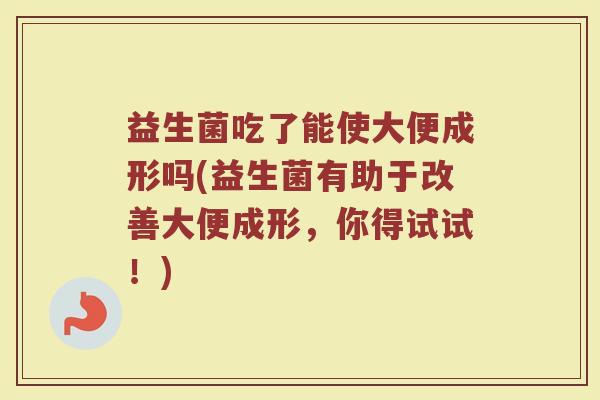 益生菌吃了能使大便成形吗(益生菌有助于改善大便成形，你得试试！)
