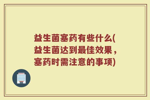 益生菌塞药有些什么(益生菌达到最佳效果，塞药时需注意的事项)