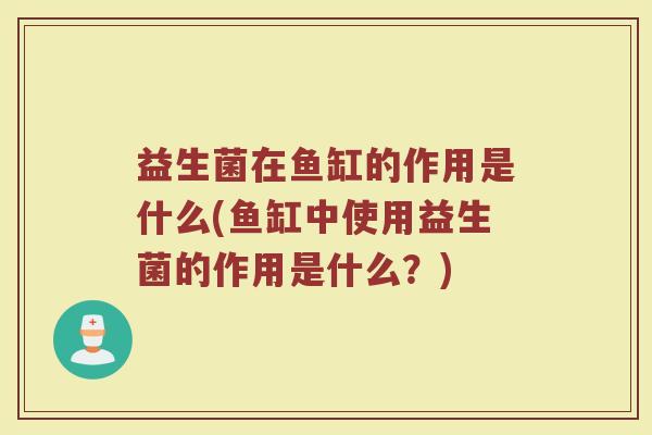 益生菌在鱼缸的作用是什么(鱼缸中使用益生菌的作用是什么?) 益生菌在鱼缸的作用是什么(鱼缸中使用益生菌的作用是什么?)