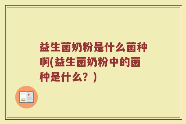 益生菌奶粉是什么菌种啊(益生菌奶粉中的菌种是什么?)