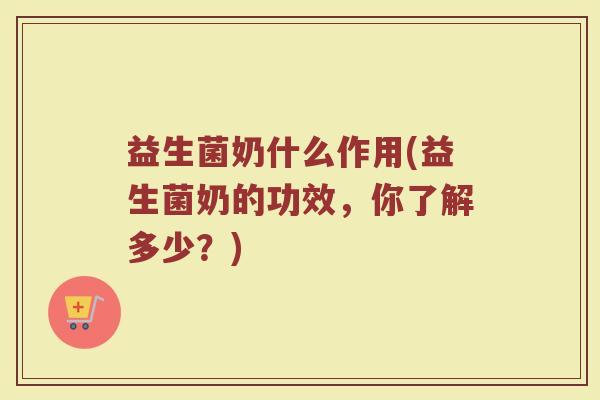益生菌奶什么作用(益生菌奶的功效，你了解多少？)