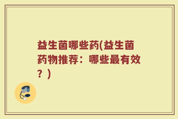益生菌哪些药(益生菌药物推荐：哪些最有效？)