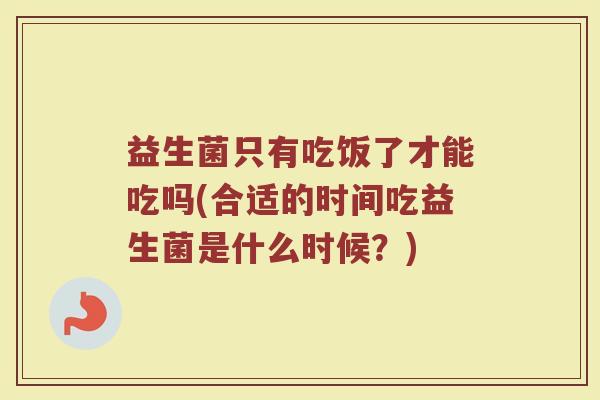 益生菌只有吃饭了才能吃吗(合适的时间吃益生菌是什么时候？)