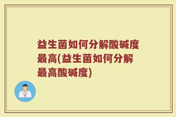 益生菌如何分解酸碱度最高(益生菌如何分解最高酸碱度)