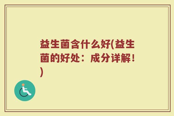 益生菌含什么好(益生菌的好处：成分详解！)
