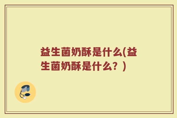 益生菌奶酥是什么(益生菌奶酥是什么？)