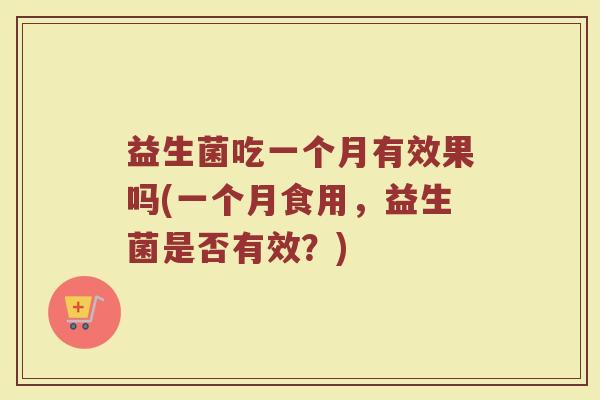 益生菌吃一个月有效果吗(一个月食用，益生菌是否有效？)