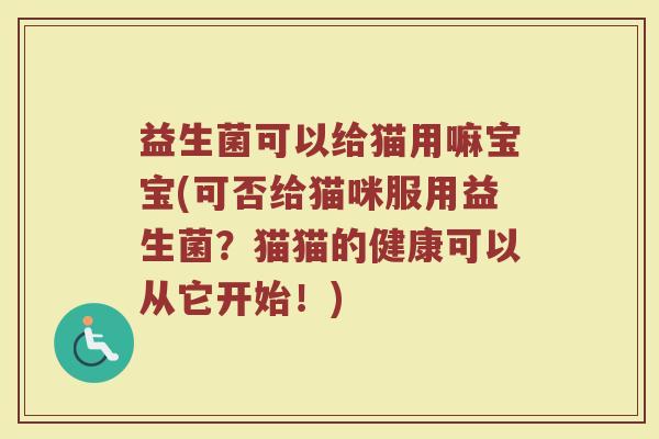 益生菌可以给猫用嘛宝宝(可否给猫咪服用益生菌？猫猫的健康可以从它开始！)