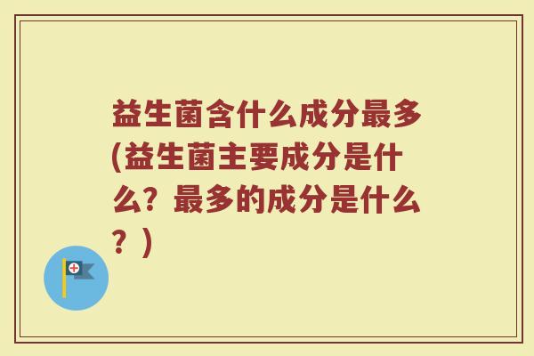 益生菌含什么成分最多(益生菌主要成分是什么？最多的成分是什么？)