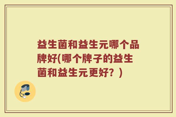 益生菌和益生元哪个品牌好(哪个牌子的益生菌和益生元更好？)