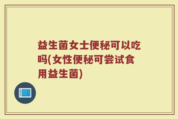 益生菌女士便秘可以吃吗(女性便秘可尝试食用益生菌)