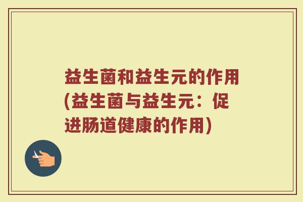 益生菌和益生元的作用(益生菌与益生元：促进肠道健康的作用)