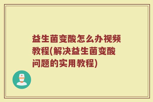 益生菌变酸怎么办视频教程(解决益生菌变酸问题的实用教程)