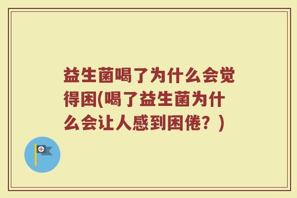 益生菌喝了为什么会觉得困(喝了益生菌为什么会让人感到困倦？)