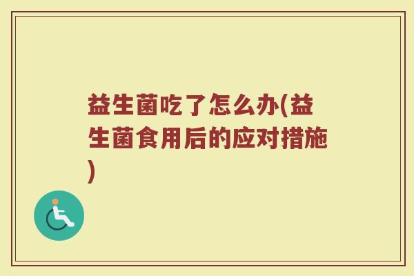 益生菌吃了怎么办(益生菌食用后的应对措施)