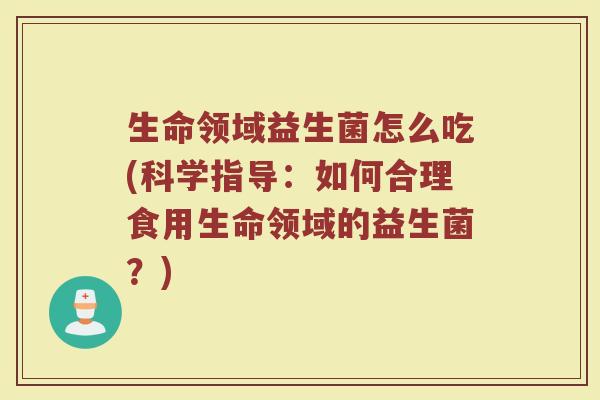 生命领域益生菌怎么吃(科学指导：如何合理食用生命领域的益生菌？)