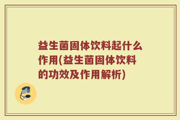 益生菌固体饮料起什么作用(益生菌固体饮料的功效及作用解析)