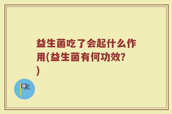 益生菌吃了会起什么作用(益生菌有何功效？)