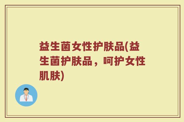 益生菌女性护肤品(益生菌护肤品，呵护女性肌肤)
