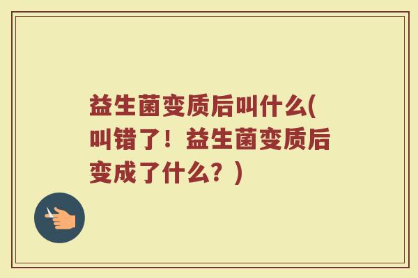 益生菌变质后叫什么(叫错了！益生菌变质后变成了什么？)