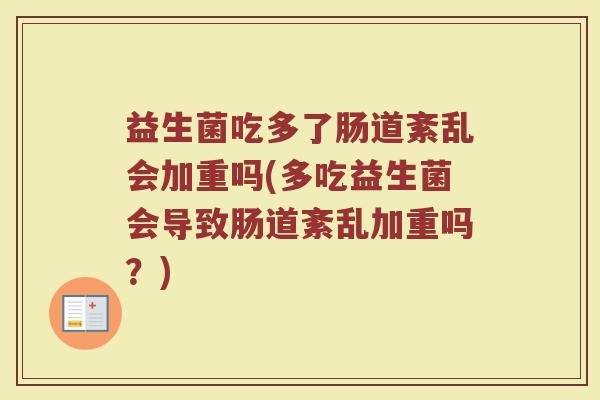 益生菌吃多了肠道紊乱会加重吗(多吃益生菌会导致肠道紊乱加重吗？)