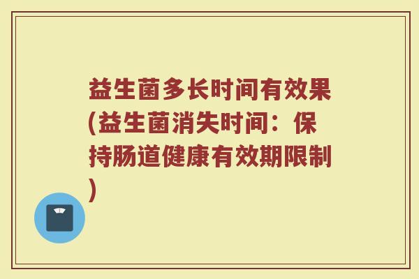 益生菌多长时间有效果(益生菌消失时间：保持肠道健康有效期限制)