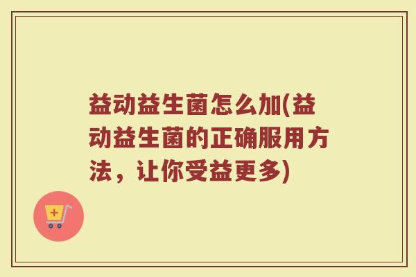 益动益生菌怎么加(益动益生菌的正确服用方法，让你受益更多)