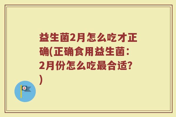 益生菌2月怎么吃才正确(正确食用益生菌：2月份怎么吃最合适？)