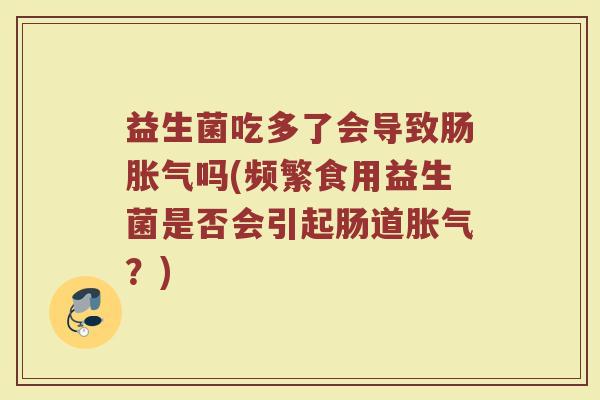 益生菌吃多了会导致肠胀气吗(频繁食用益生菌是否会引起肠道胀气？)