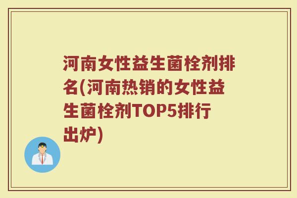 河南女性益生菌栓剂排名(河南热销的女性益生菌栓剂TOP5排行出炉)