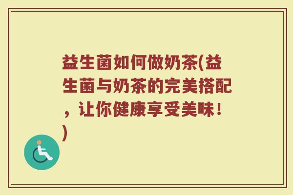 益生菌如何做奶茶(益生菌与奶茶的完美搭配，让你健康享受美味！)