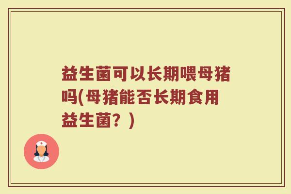 益生菌可以长期喂母猪吗(母猪能否长期食用益生菌？)