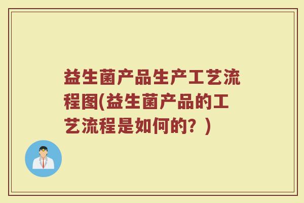 益生菌产品生产工艺流程图(益生菌产品的工艺流程是如何的?)