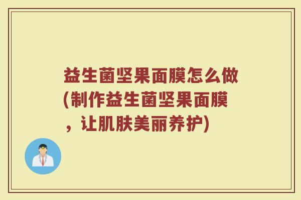 益生菌坚果面膜怎么做(制作益生菌坚果面膜，让肌肤美丽养护)