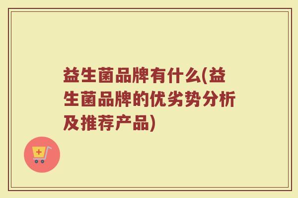 益生菌品牌有什么(益生菌品牌的优劣势分析及推荐产品)