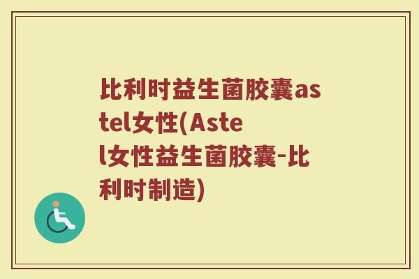 比利时益生菌胶囊astel女性(Astel女性益生菌胶囊-比利时制造)