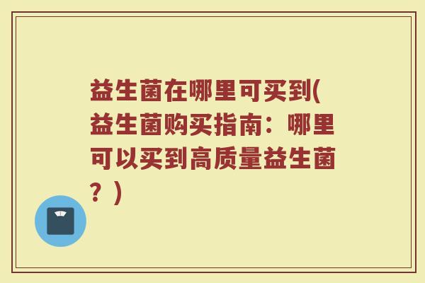 益生菌在哪里可买到(益生菌购买指南:哪里可以买到高质量益生菌?)