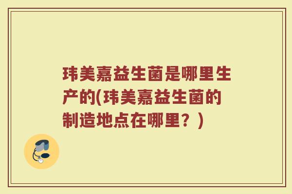 玮美嘉益生菌是哪里生产的(玮美嘉益生菌的制造地点在哪里？)