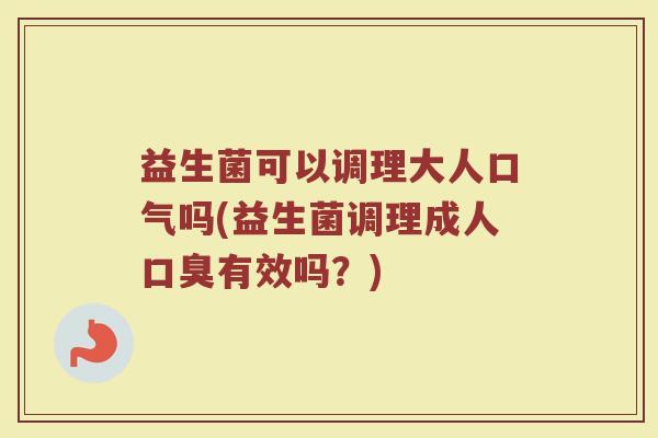益生菌可以调理大人口气吗(益生菌调理成人口臭有效吗？)