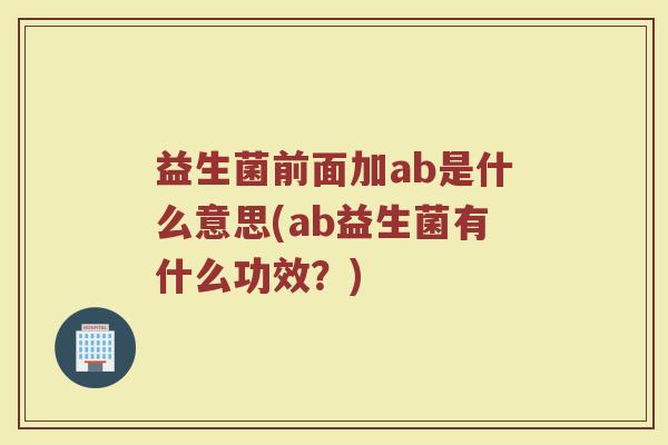益生菌前面加ab是什么意思(ab益生菌有什么功效？)