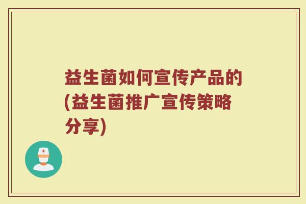 益生菌如何宣传产品的(益生菌推广宣传策略分享)