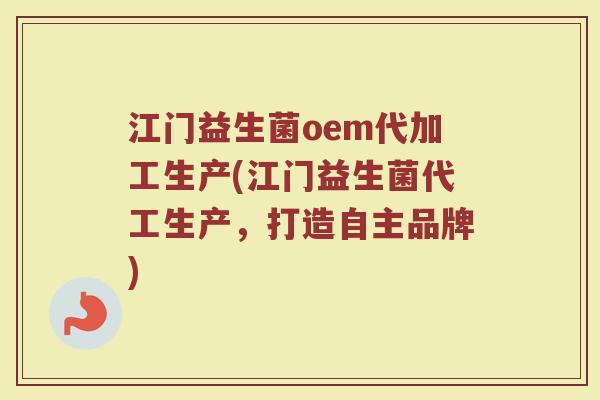 江门益生菌oem代加工生产(江门益生菌代工生产，打造自主品牌)