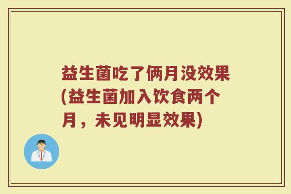 益生菌吃了俩月没效果(益生菌加入饮食两个月，未见明显效果)