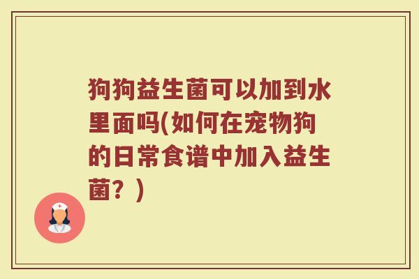 狗狗益生菌可以加到水里面吗(如何在宠物狗的日常食谱中加入益生菌？)