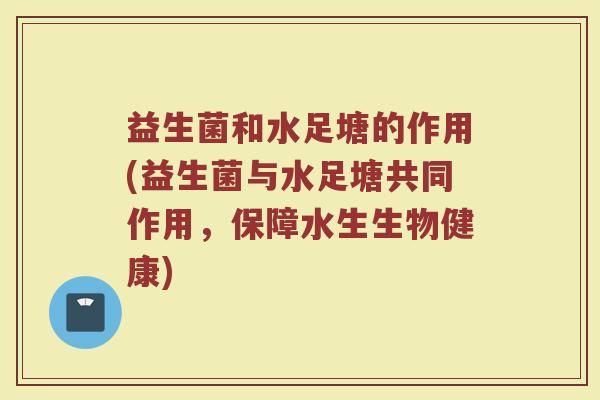 益生菌和水足塘的作用(益生菌与水足塘共同作用，保障水生生物健康)