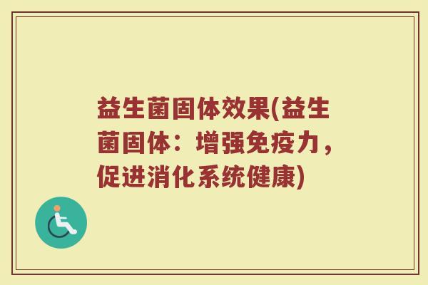 益生菌固体效果(益生菌固体：增强免疫力，促进消化系统健康)